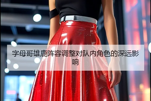 字母哥雄鹿阵容调整对队内角色的深远影响